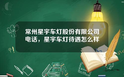常州星宇车灯股份有限公司电话，星宇车灯待遇怎么样