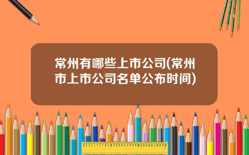 常州有哪些上市公司(常州市上市公司名单公布时间)