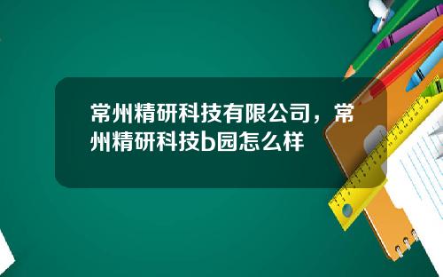 常州精研科技有限公司，常州精研科技b园怎么样
