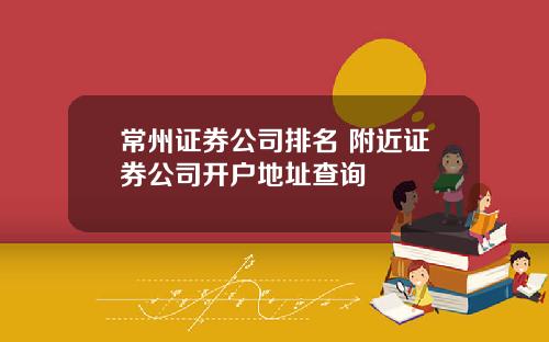 常州证券公司排名 附近证券公司开户地址查询