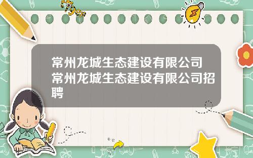 常州龙城生态建设有限公司常州龙城生态建设有限公司招聘