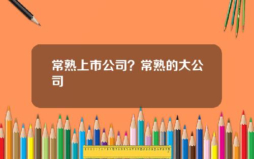 常熟上市公司？常熟的大公司