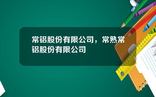 常铝股份有限公司，常熟常铝股份有限公司