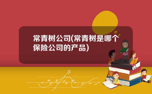 常青树公司(常青树是哪个保险公司的产品)