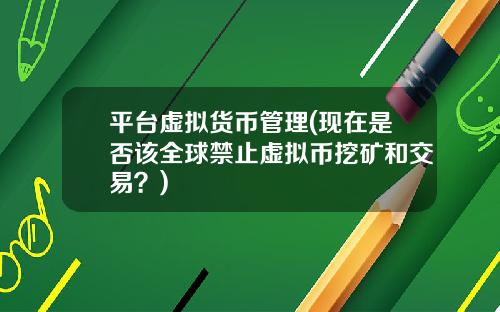 平台虚拟货币管理(现在是否该全球禁止虚拟币挖矿和交易？)