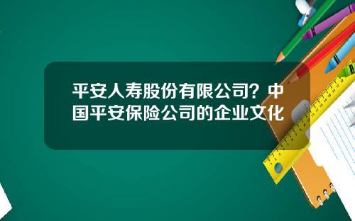 平安人寿股份有限公司？中国平安保险公司的企业文化