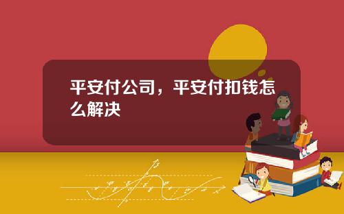 平安付公司，平安付扣钱怎么解决