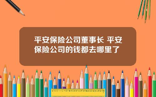 平安保险公司董事长 平安保险公司的钱都去哪里了