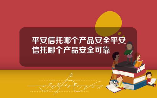 平安信托哪个产品安全平安信托哪个产品安全可靠