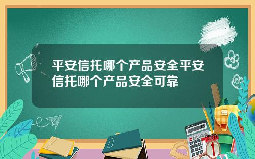 平安信托哪个产品安全平安信托哪个产品安全可靠