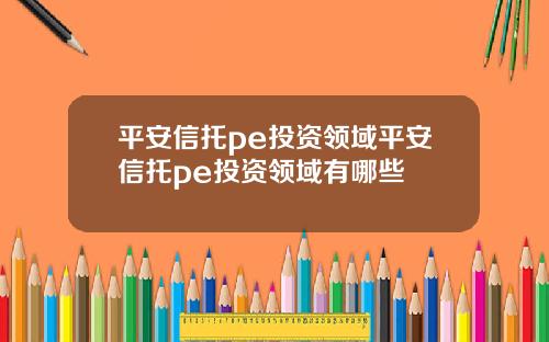 平安信托pe投资领域平安信托pe投资领域有哪些