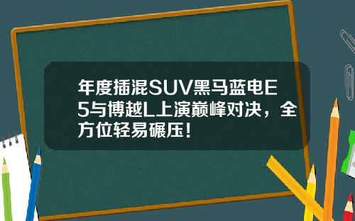 年度插混SUV黑马蓝电E5与博越L上演巅峰对决，全方位轻易碾压！