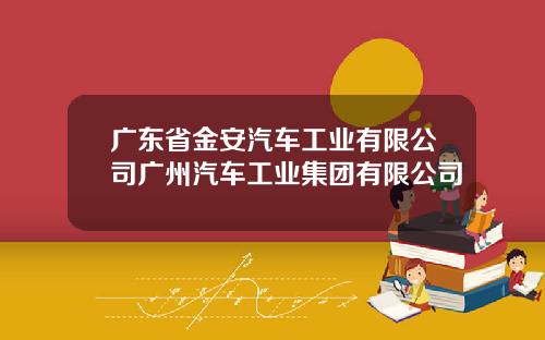 广东省金安汽车工业有限公司广州汽车工业集团有限公司