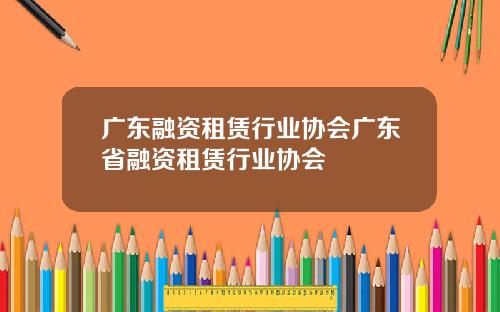 广东融资租赁行业协会广东省融资租赁行业协会