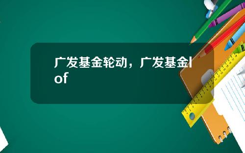 广发基金轮动，广发基金lof