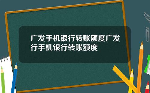 广发手机银行转账额度广发行手机银行转账额度