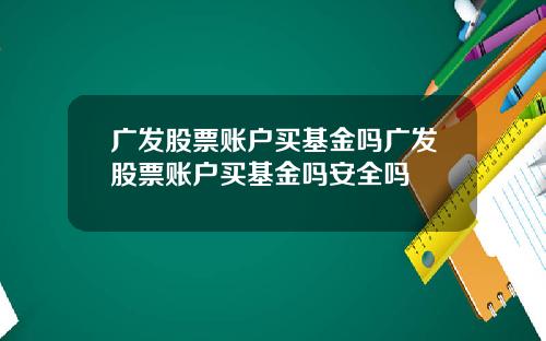 广发股票账户买基金吗广发股票账户买基金吗安全吗
