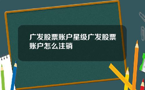 广发股票账户星级广发股票账户怎么注销