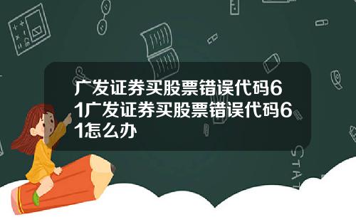 广发证券买股票错误代码61广发证券买股票错误代码61怎么办