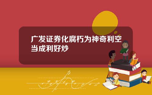 广发证券化腐朽为神奇利空当成利好炒