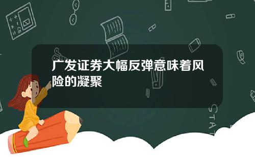 广发证券大幅反弹意味着风险的凝聚