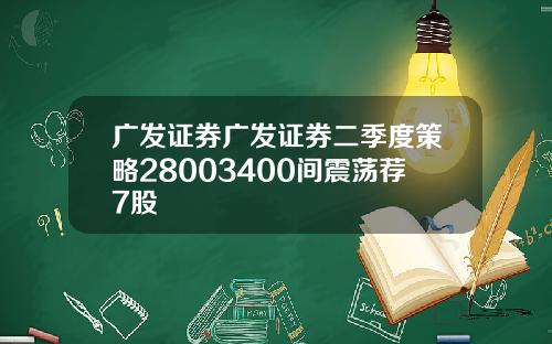 广发证券广发证券二季度策略28003400间震荡荐7股