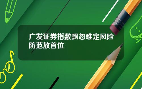 广发证券指数飘忽难定风险防范放首位
