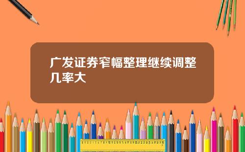 广发证券窄幅整理继续调整几率大 广发证券窄幅整理继续调整几率大