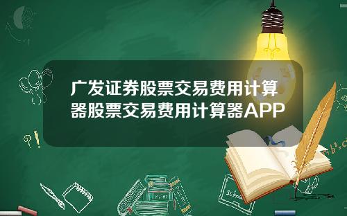 广发证券股票交易费用计算器股票交易费用计算器APP
