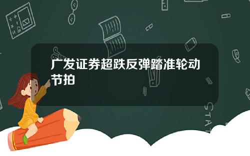 广发证券超跌反弹踏准轮动节拍 广发证券超跌反弹踏准轮动节拍