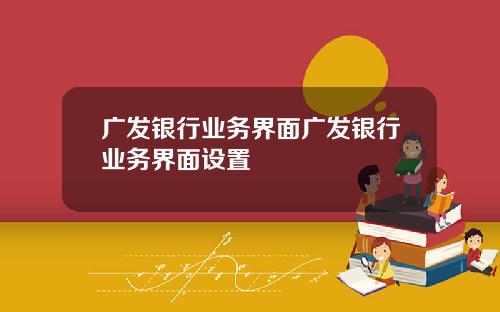 广发银行业务界面广发银行业务界面设置