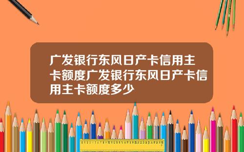 广发银行东风日产卡信用主卡额度广发银行东风日产卡信用主卡额度多少