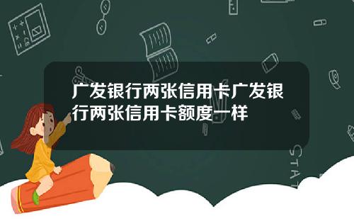 广发银行两张信用卡广发银行两张信用卡额度一样