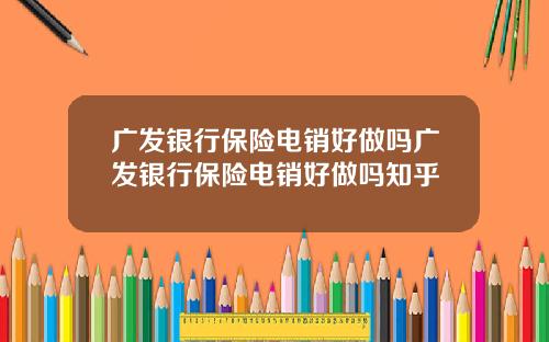 广发银行保险电销好做吗广发银行保险电销好做吗知乎