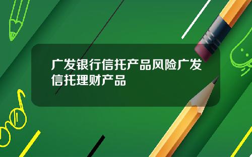 广发银行信托产品风险广发信托理财产品
