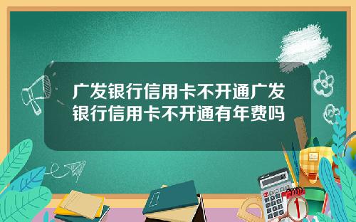 广发银行信用卡不开通广发银行信用卡不开通有年费吗