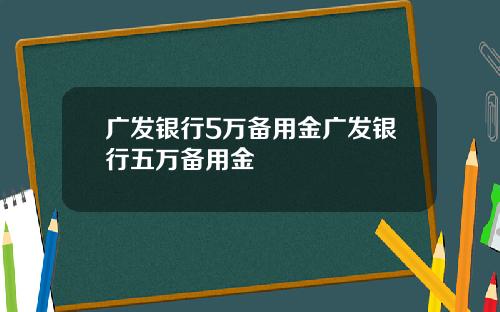 广发银行5万备用金广发银行五万备用金
