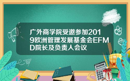 广外商学院受邀参加2019欧洲管理发展基金会EFMD院长及负责人会议 广外商学院受邀参加2019欧洲管理发展基金会EFMD院长及负责人会议