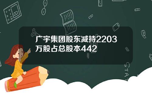 广宇集团股东减持2203万股占总股本442 广宇集团股东减持2203万股占总股本442