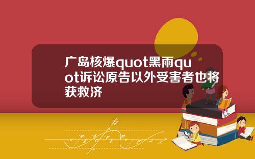 广岛核爆quot黑雨quot诉讼原告以外受害者也将获救济