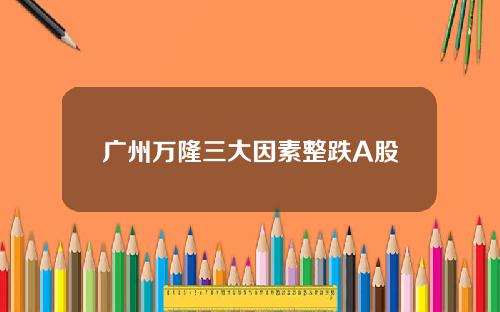 广州万隆三大因素整跌A股 广州万隆三大因素整跌A股