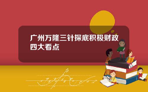 广州万隆三针探底积极财政四大看点 广州万隆三针探底积极财政四大看点