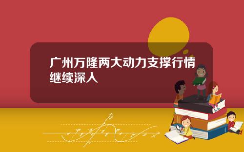 广州万隆两大动力支撑行情继续深入 广州万隆两大动力支撑行情继续深入