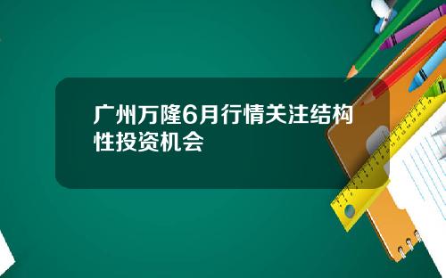 广州万隆6月行情关注结构性投资机会 广州万隆6月行情关注结构性投资机会