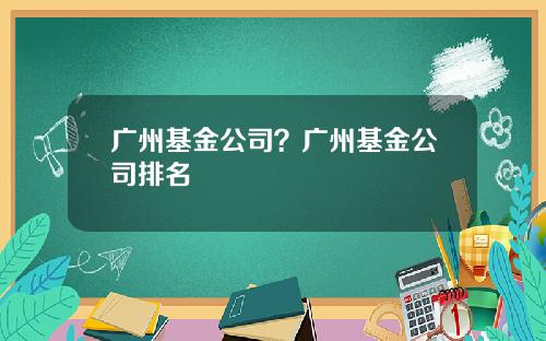 广州基金公司？广州基金公司排名