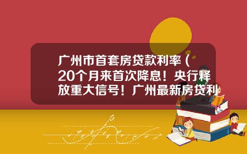 广州市首套房贷款利率 (20个月来首次降息！央行释放重大信号！广州最新房贷利率曝光)_1