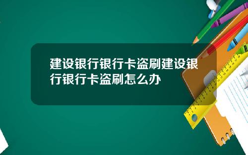 建设银行银行卡盗刷建设银行银行卡盗刷怎么办