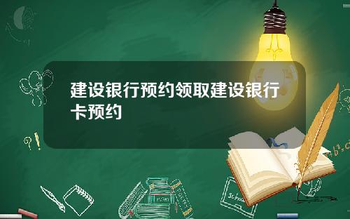 建设银行预约领取建设银行卡预约