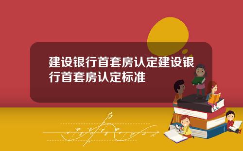 建设银行首套房认定建设银行首套房认定标准