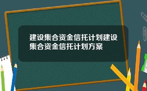 建设集合资金信托计划建设集合资金信托计划方案